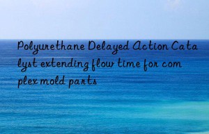 Polyurethane Delayed Action Catalyst extending flow time for complex mold parts