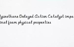 Polyurethane Delayed Action Catalyst impact on final foam physical properties