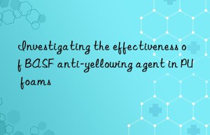 Investigating the effectiveness of BASF anti-yellowing agent in PU foams