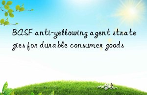 BASF anti-yellowing agent strategies for durable consumer goods