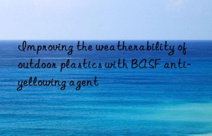 Improving the weatherability of outdoor plastics with BASF anti-yellowing agent