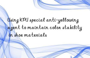 Using KPU special anti-yellowing agent to maintain color stability in shoe materials