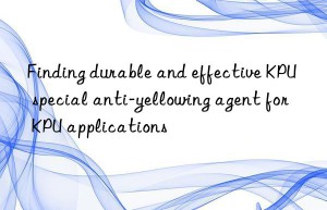 Finding durable and effective KPU special anti-yellowing agent for KPU applications
