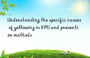 Understanding the specific causes of yellowing in KPU and prevention methods