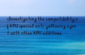 Investigating the compatibility of KPU special anti-yellowing agent with other KPU additives