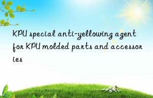 KPU special anti-yellowing agent for KPU molded parts and accessories