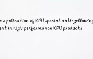 The application of KPU special anti-yellowing agent in high-performance KPU products