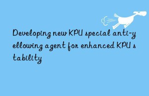 Developing new KPU special anti-yellowing agent for enhanced KPU stability