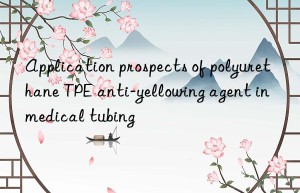Application prospects of polyurethane TPE anti-yellowing agent in medical tubing