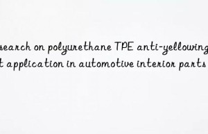 Research on polyurethane TPE anti-yellowing agent application in automotive interior parts