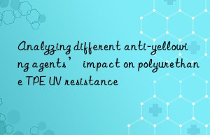 Analyzing different anti-yellowing agents’ impact on polyurethane TPE UV resistance