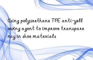 Using polyurethane TPE anti-yellowing agent to improve transparency in shoe materials