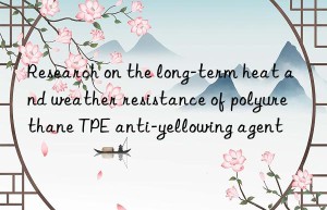 Research on the long-term heat and weather resistance of polyurethane TPE anti-yellowing agent
