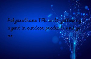 Polyurethane TPE anti-yellowing agent in outdoor products and gear
