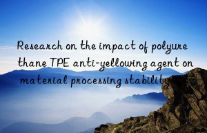 Research on the impact of polyurethane TPE anti-yellowing agent on material processing stability