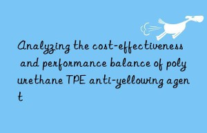Analyzing the cost-effectiveness and performance balance of polyurethane TPE anti-yellowing agent