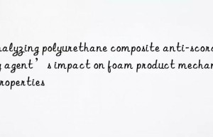 Analyzing polyurethane composite anti-scorching agent’s impact on foam product mechanical properties