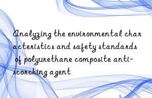 Analyzing the environmental characteristics and safety standards of polyurethane composite anti-scorching agent