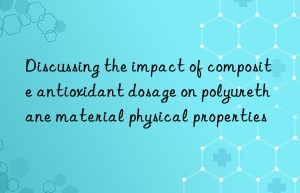 Discussing the impact of composite antioxidant dosage on polyurethane material physical properties