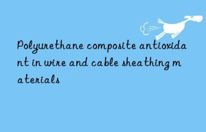 Polyurethane composite antioxidant in wire and cable sheathing materials