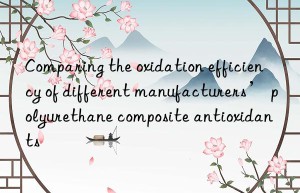 Comparing the oxidation efficiency of different manufacturers’ polyurethane composite antioxidants