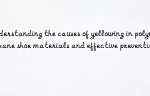 Understanding the causes of yellowing in polyurethane shoe materials and effective prevention
