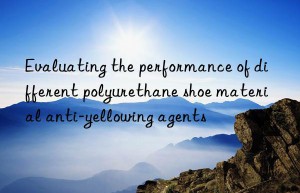 Evaluating the performance of different polyurethane shoe material anti-yellowing agents