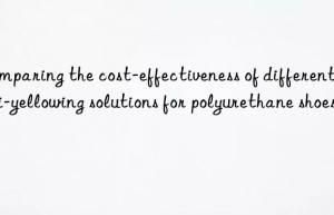 Comparing the cost-effectiveness of different anti-yellowing solutions for polyurethane shoes
