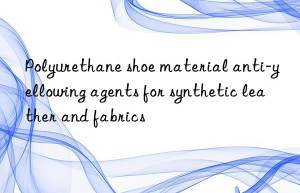Polyurethane shoe material anti-yellowing agents for synthetic leather and fabrics