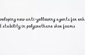 Developing new anti-yellowing agents for enhanced stability in polyurethane shoe foams