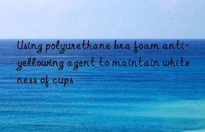 Using polyurethane bra foam anti-yellowing agent to maintain whiteness of cups