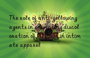 The role of anti-yellowing agents in preventing discoloration of PU foam in intimate apparel