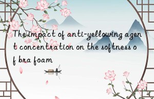 The impact of anti-yellowing agent concentration on the softness of bra foam