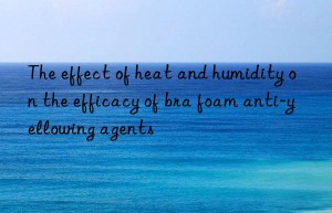 The effect of heat and humidity on the efficacy of bra foam anti-yellowing agents