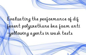 Evaluating the performance of different polyurethane bra foam anti-yellowing agents in wash tests
