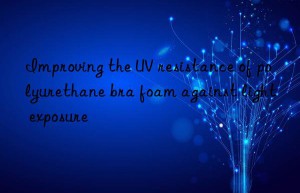 Improving the UV resistance of polyurethane bra foam against light exposure