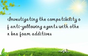 Investigating the compatibility of anti-yellowing agents with other bra foam additives