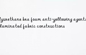 Polyurethane bra foam anti-yellowing agents for laminated fabric constructions