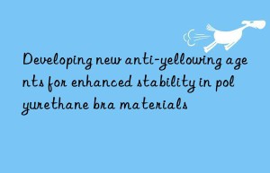 Developing new anti-yellowing agents for enhanced stability in polyurethane bra materials