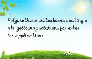 Polyurethane waterborne coating anti-yellowing solutions for exterior applications