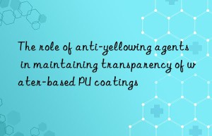 The role of anti-yellowing agents in maintaining transparency of water-based PU coatings