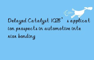 Delayed Catalyst 1028’s application prospects in automotive interior bonding