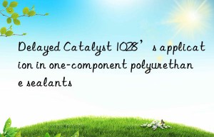 Delayed Catalyst 1028’s application in one-component polyurethane sealants