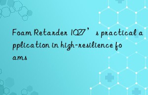 Foam Retarder 1027’s practical application in high-resilience foams