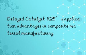 Delayed Catalyst 1028’s application advantages in composite material manufacturing