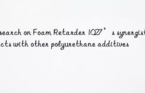 Research on Foam Retarder 1027’s synergistic effects with other polyurethane additives