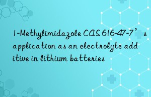 1-Methylimidazole CAS 616-47-7’s application as an electrolyte additive in lithium batteries