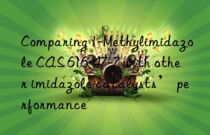 Comparing 1-Methylimidazole CAS 616-47-7 with other imidazole catalysts’ performance