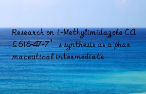 Research on 1-Methylimidazole CAS 616-47-7’s synthesis as a pharmaceutical intermediate