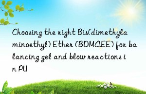 Choosing the right Bis(dimethylaminoethyl) Ether (BDMAEE) for balancing gel and blow reactions in PU